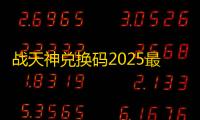 战天神兑换码2025最新一览